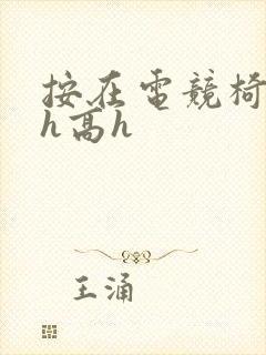 按在电竞椅上ch高h