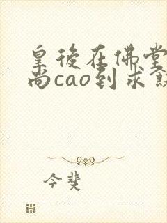 皇后在佛堂被和尚cao到求饶