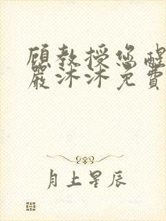 顾教授您醒了吗严沐沐免费阅读全文小说