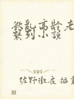 欲乱高龄老女人系列小说