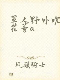 军人野外吮她的花蒂a