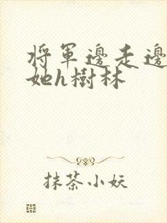 将军边走边挺进她h树林