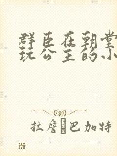 群臣在朝堂上却玩公主的小说