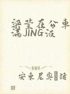 梁莹在公车被灌满JING液