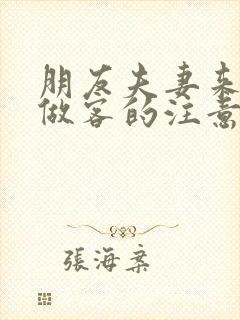 朋友夫妻来我家做客的注意事项