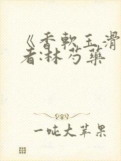 《香软玉滑》作者:林芍药