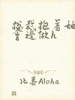 总裁抱着她边开会边做h