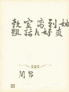 教室脔到她哭h粗话h好爽