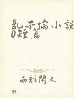 乱子伦小说500短篇