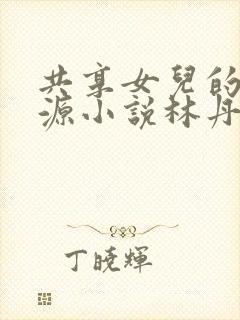 共享女儿的桃花源小说林丹丹