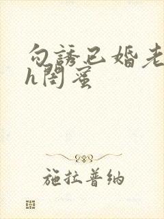 勾诱已婚老男人h闺蜜