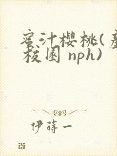 蜜汁樱桃(产乳 校园 nph)