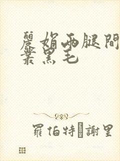 丽娟两腿间一大丛黑毛