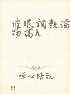 催眠调教沦为玩物高h
