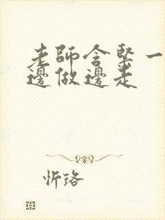 老师含紧一点H边做边走