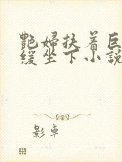 艳妇扶着巨龙缓缓坐下小说