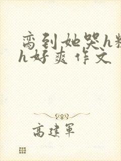 脔到她哭h粗话h好爽作文
