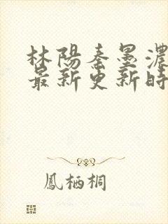 林阳秦墨浓小说最新更新时间