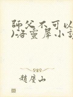 师父不可以(限)洛灵犀小说笔趣阁