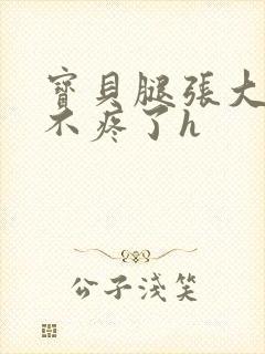 宝贝腿张大点就不疼了h