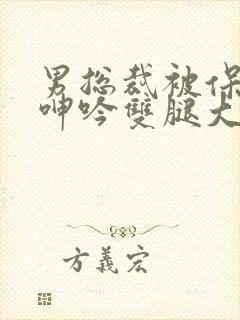 男总裁被保镖c呻吟双腿大张bl