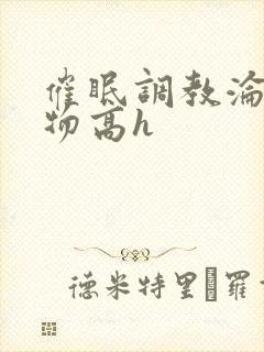 催眠调教沦为玩物高h