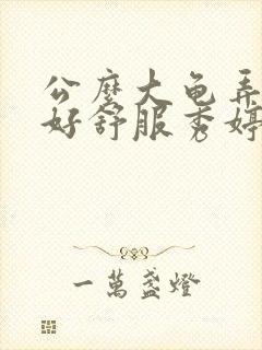 公么大龟弄得我好舒服秀婷