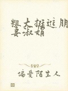 粗大挺进朋友人妻淑娟