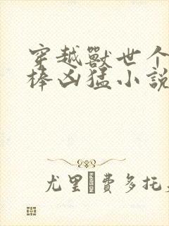 穿越兽世个个巨棒凶猛小说
