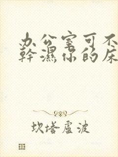 办公室可不可以干湿你的床垫