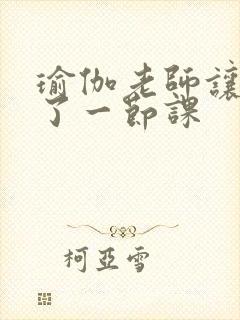瑜伽老师让我C了一节课