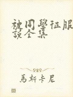 被同学征服的小说全集