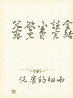 父欲小说金银花露免费完结笔趣阁