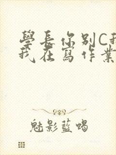 学长你别C我了我在写作业