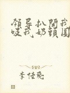 领导扒开我奶罩吸我奶头图片