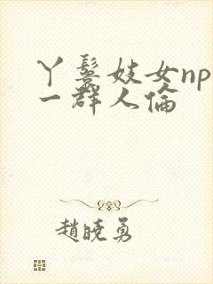 丫鬟妓女np被一群人伦