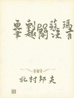 鱼刺po苏玛丽笔趣阁没有拼音