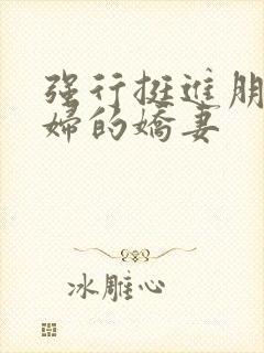 强行挺进朋友孕妇的娇妻