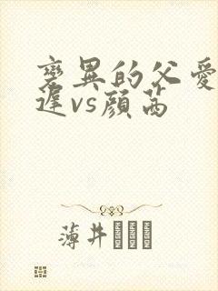 变异的父爱颜栖迟vs颜茜