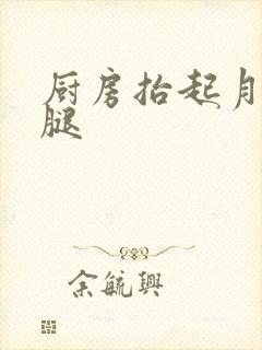 厨房抬起月月的腿