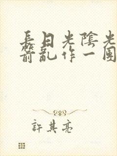 长日光阴光阴似箭乱作一团笔趣阁