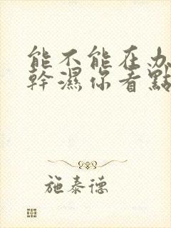 能不能在办公室干湿你看点