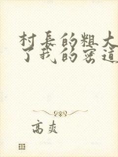村长的粗大挺进了我的密道
