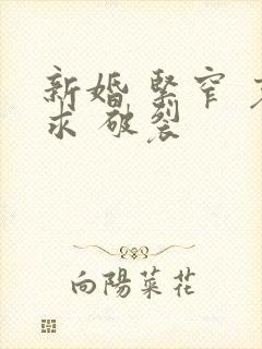 新婚 紧窄 哀求 破裂