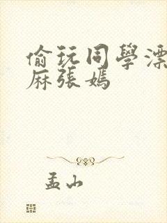 偷玩同学漂亮麻麻张嫣