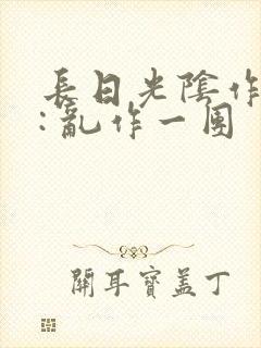 长日光阴作者 : 乱作一团
