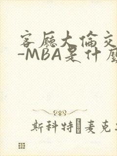 客厅大伦交侩H-MBA是什么