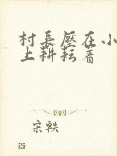 村长压在小萍身上耕耘着