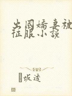 出国娇妻被黑人征服小说
