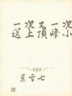 一次又一次把她送上顶峰小说